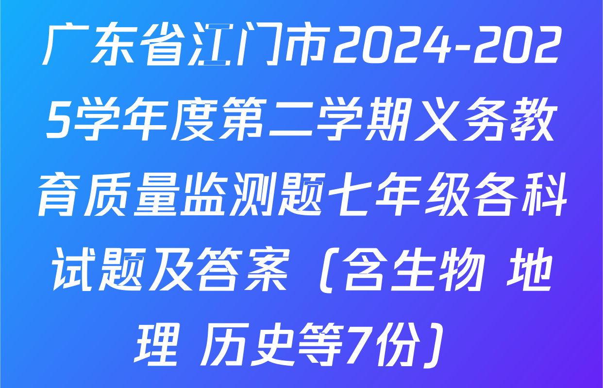 广东省江门市2024-2025学年度第二学期义务教育质量监测题七年级各科试题及答案（含生物 地理 历史等7份）