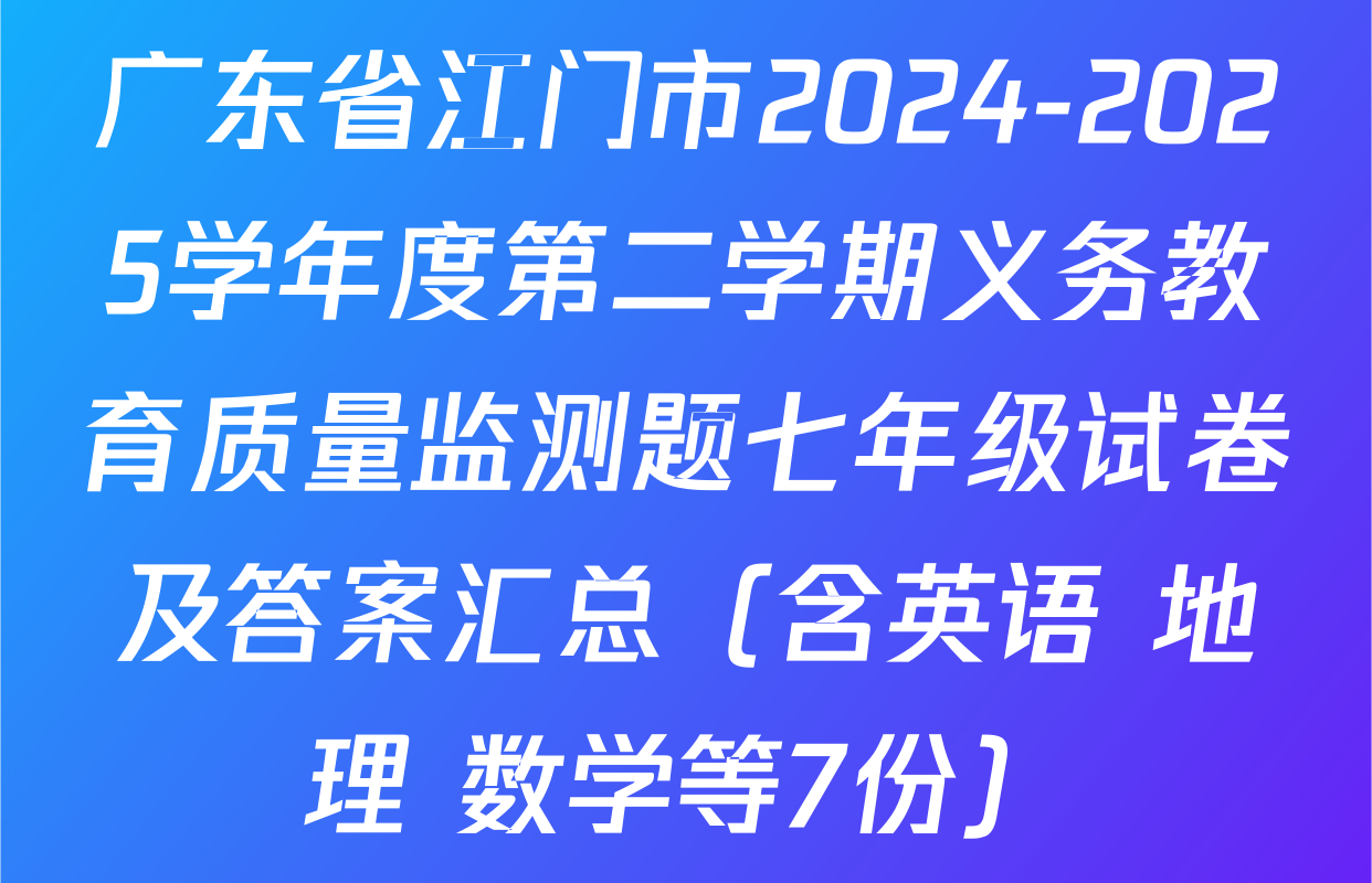 广东省江门市2024-2025学年度第二学期义务教育质量监测题七年级试卷及答案汇总（含英语 地理 数学等7份）