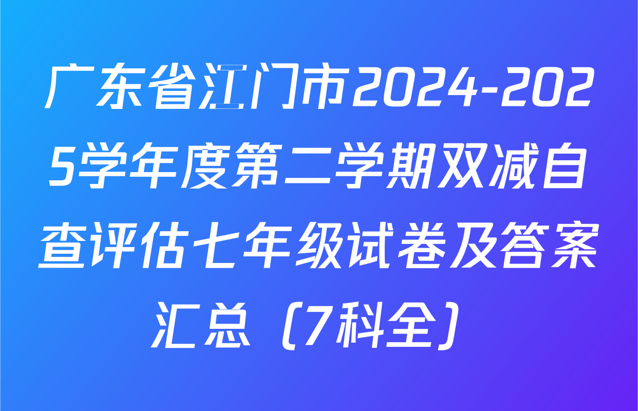广东省江门市2024-2025学年度第二学期双减自查评估七年级试卷及答案汇总（7科全）