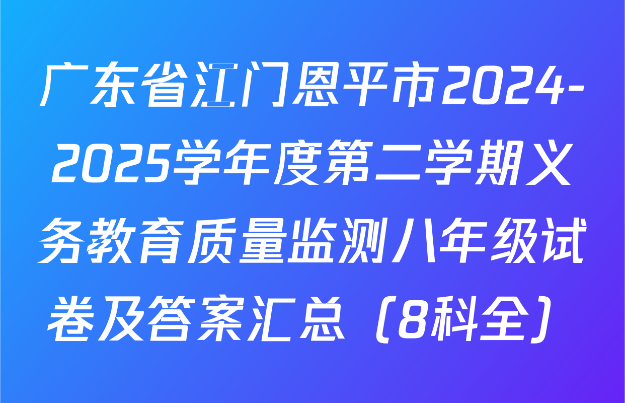 广东省江门恩平市2024-2025学年度第二学期义务教育质量监测八年级试卷及答案汇总（8科全）