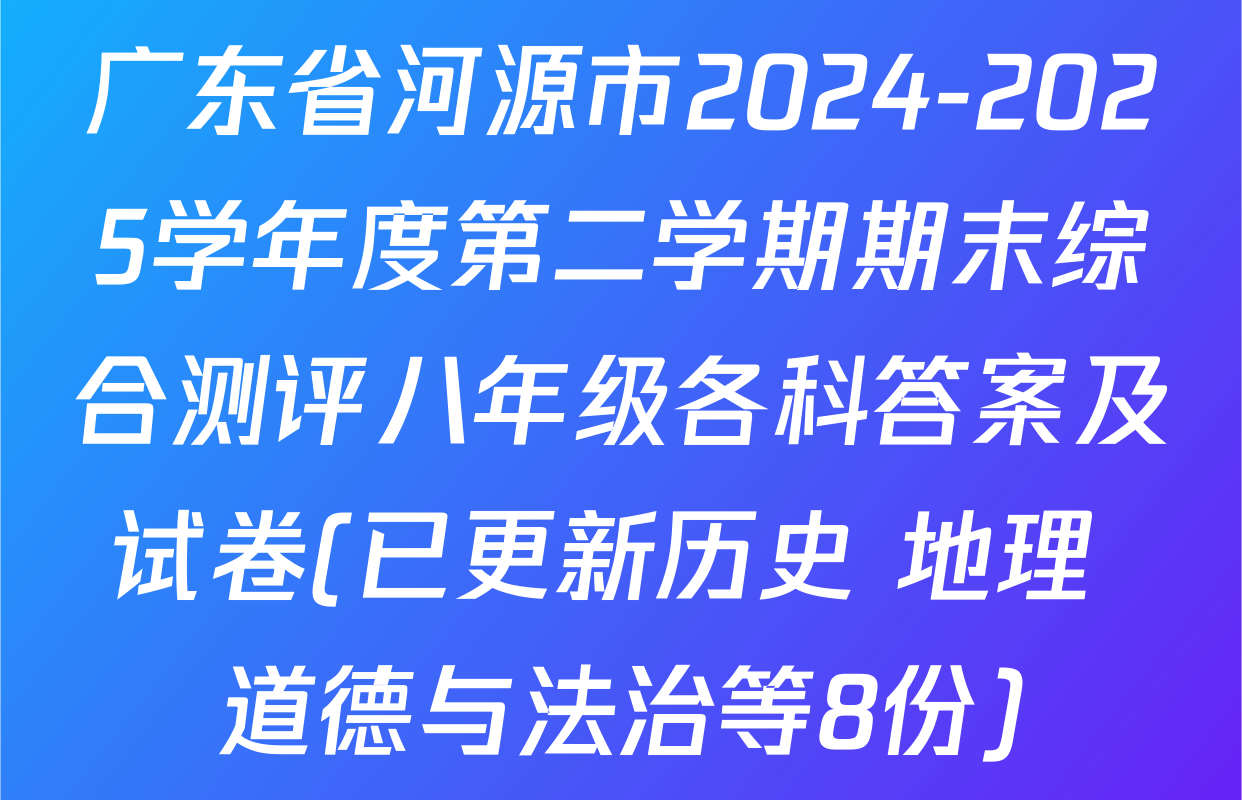 广东省河源市2024-2025学年度第二学期期末综合测评八年级各科答案及试卷(已更新历史 地理 道德与法治等8份)