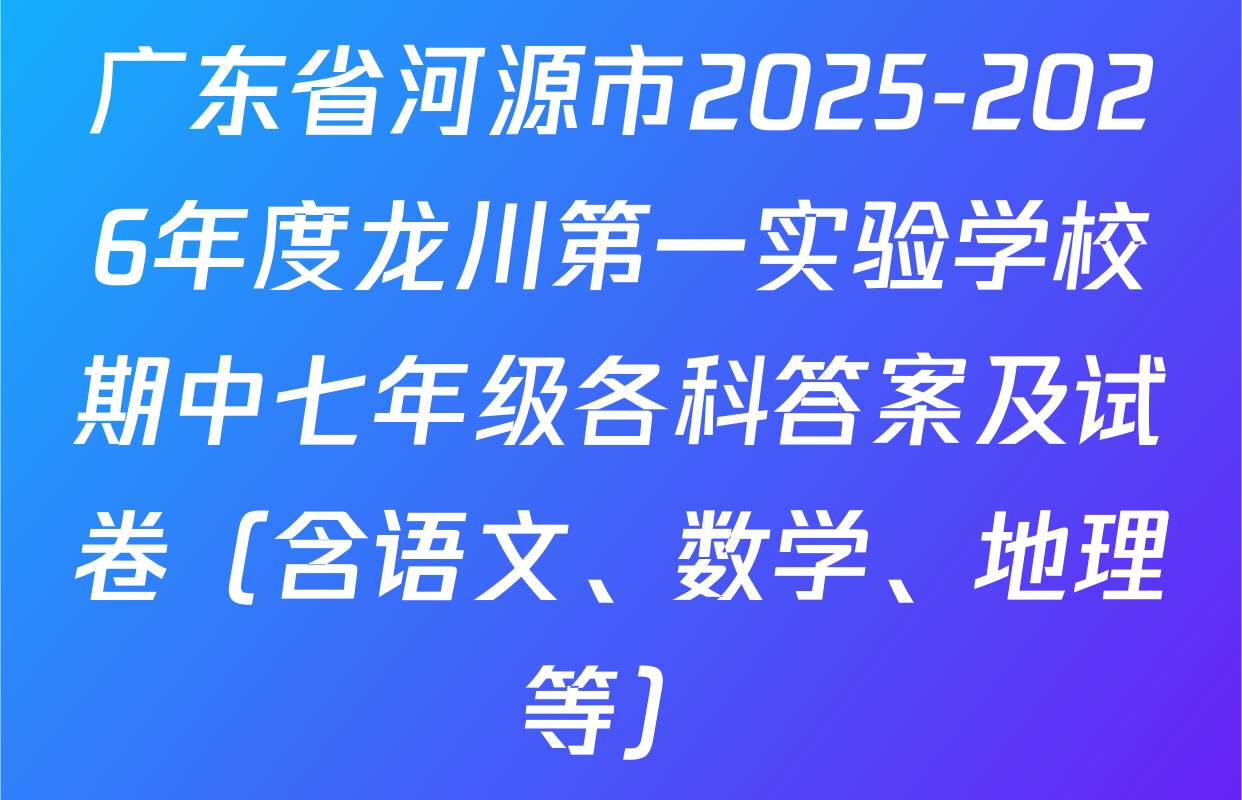 广东省河源市2025-2026年度龙川第一实验学校期中七年级各科答案及试卷（含语文、数学、地理等）