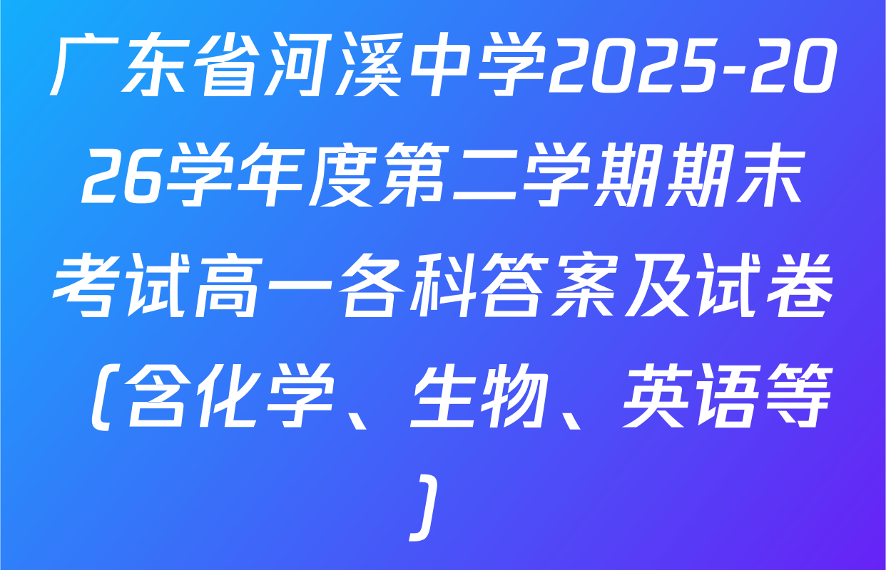 广东省河溪中学2025-2026学年度第二学期期末考试高一各科答案及试卷（含化学、生物、英语等）