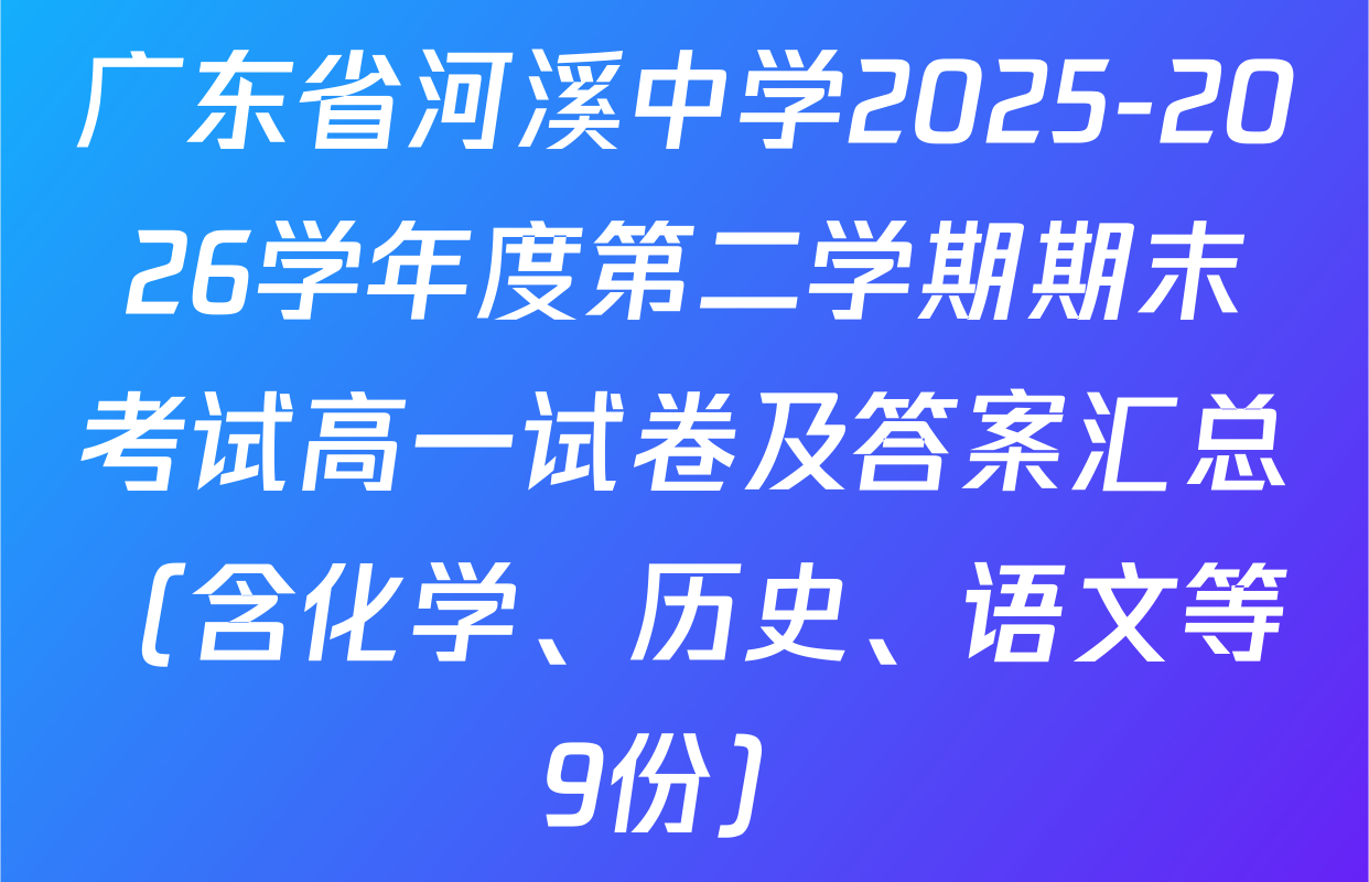 广东省河溪中学2025-2026学年度第二学期期末考试高一试卷及答案汇总（含化学、历史、语文等9份）