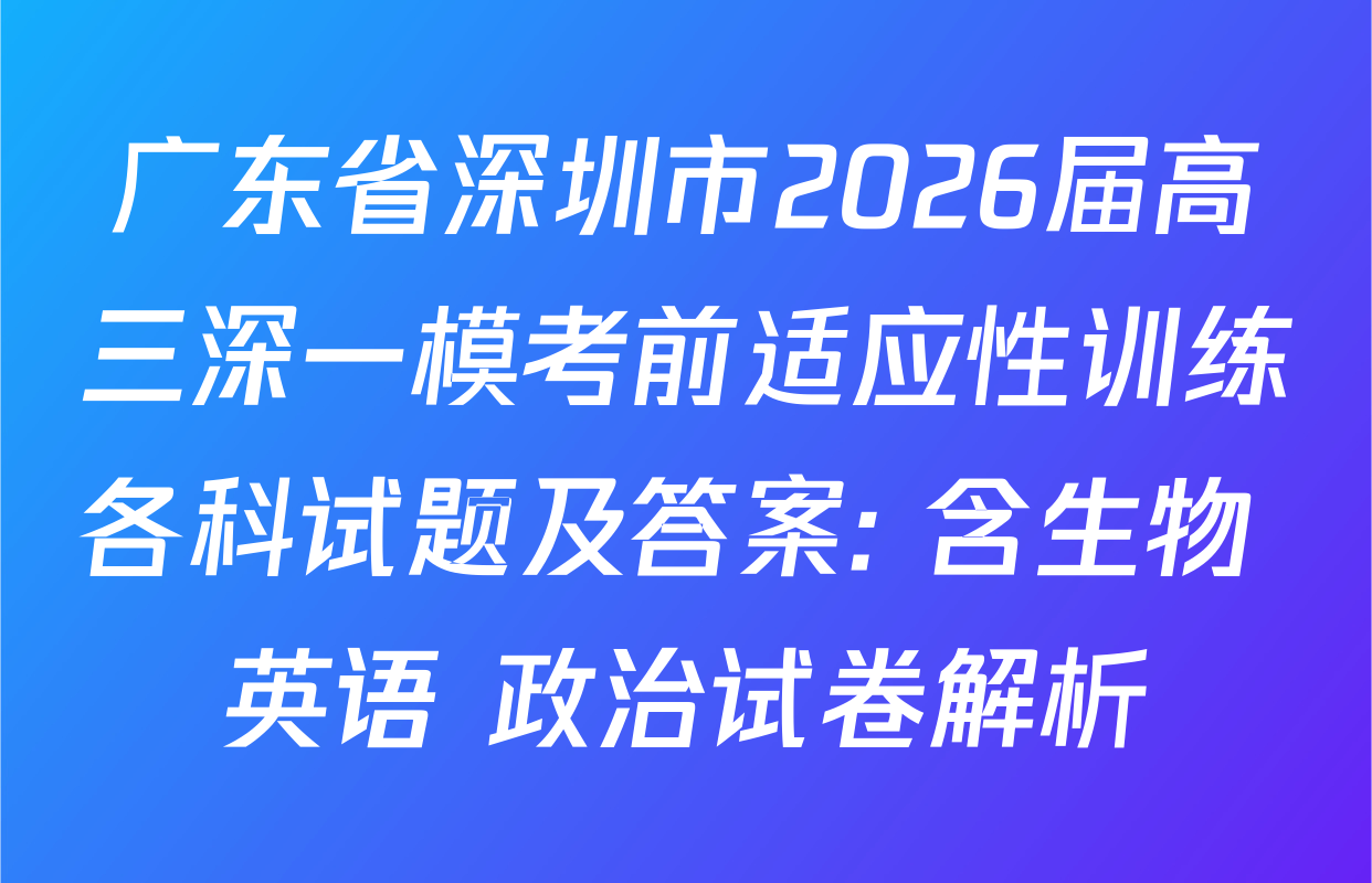 广东省深圳市2026届高三深一模考前适应性训练各科试题及答案: 含生物 英语 政治试卷解析