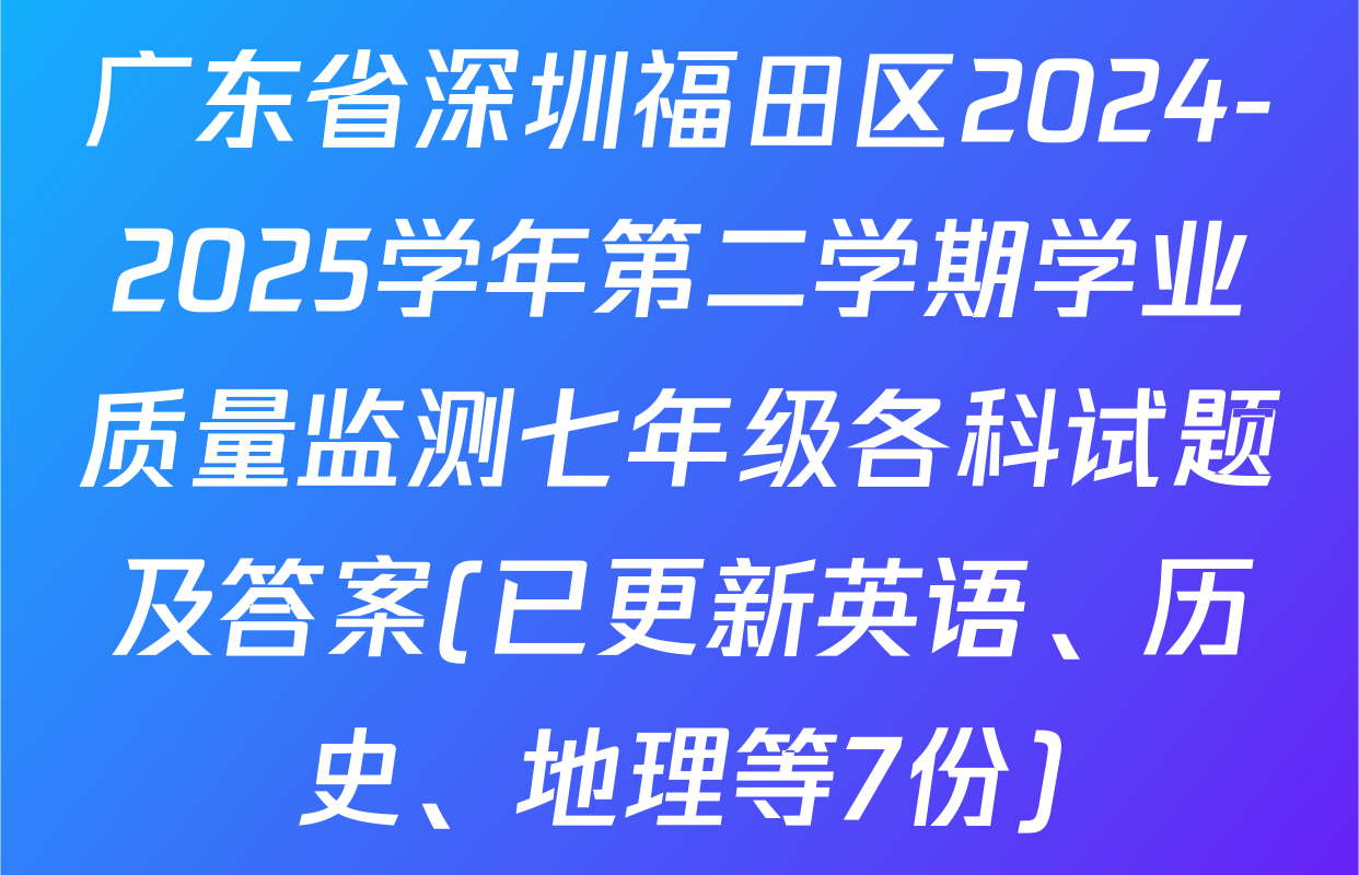 广东省深圳福田区2024-2025学年第二学期学业质量监测七年级各科试题及答案(已更新英语、历史、地理等7份)