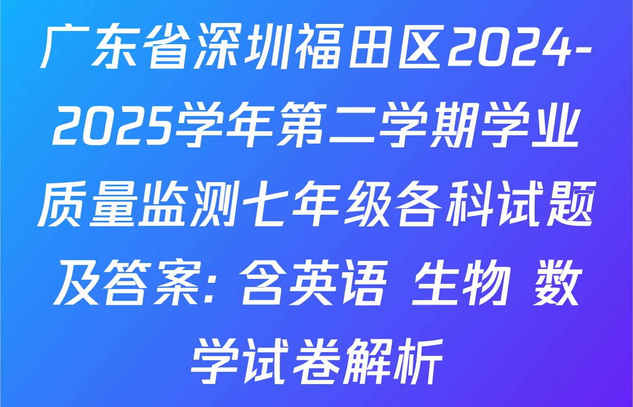 广东省深圳福田区2024-2025学年第二学期学业质量监测七年级各科试题及答案: 含英语 生物 数学试卷解析