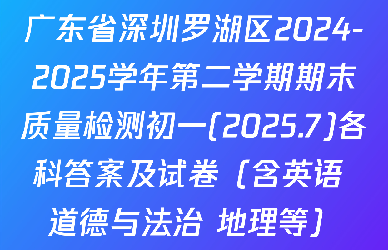 广东省深圳罗湖区2024-2025学年第二学期期末质量检测初一(2025.7)各科答案及试卷（含英语 道德与法治 地理等）