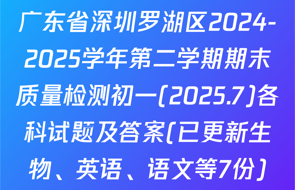 广东省深圳罗湖区2024-2025学年第二学期期末质量检测初一(2025.7)各科试题及答案(已更新生物、英语、语文等7份)