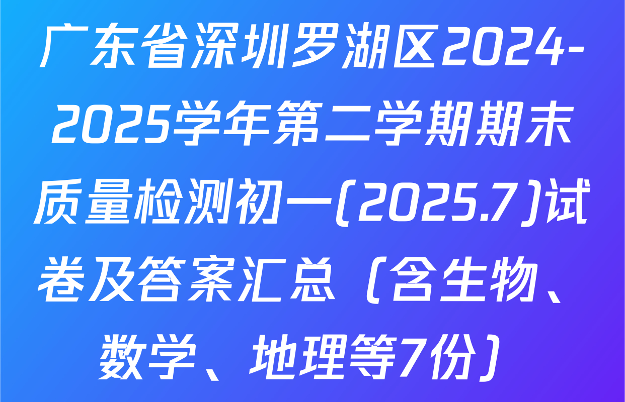 广东省深圳罗湖区2024-2025学年第二学期期末质量检测初一(2025.7)试卷及答案汇总（含生物、数学、地理等7份）