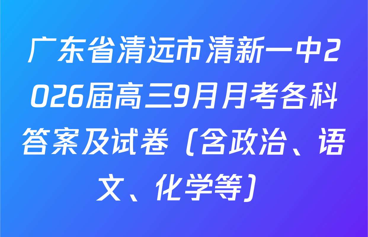 广东省清远市清新一中2026届高三9月月考各科答案及试卷（含政治、语文、化学等）