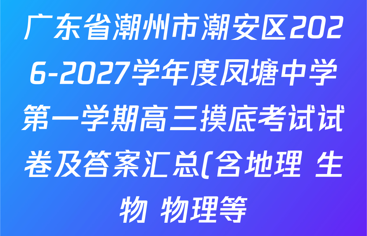 广东省潮州市潮安区2026-2027学年度凤塘中学第一学期高三摸底考试试卷及答案汇总(含地理 生物 物理等) 广东省潮州市潮安区2026-2027学年度凤塘中学第一学期高三摸底考试试卷及答案汇总(含地理 生物 物理等)