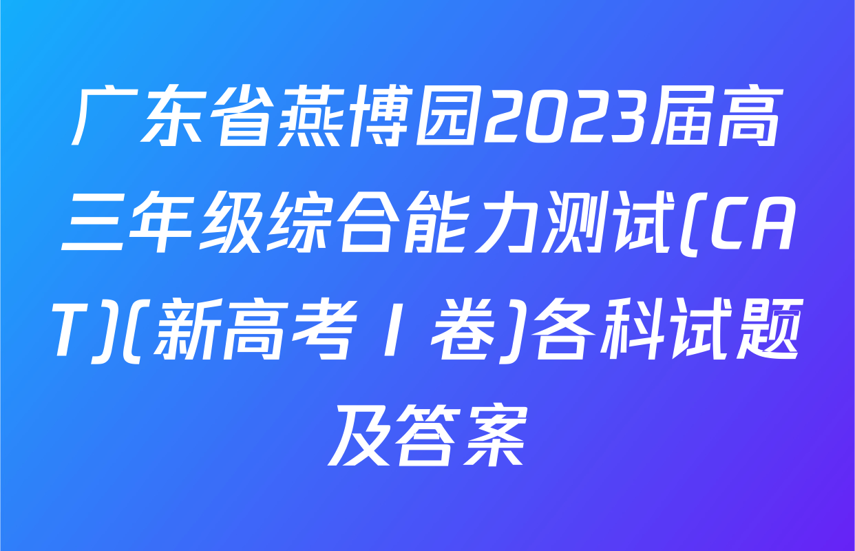 广东省燕博园2023届高三年级综合能力测试(CAT)(新高考Ⅰ卷)各科试题及答案