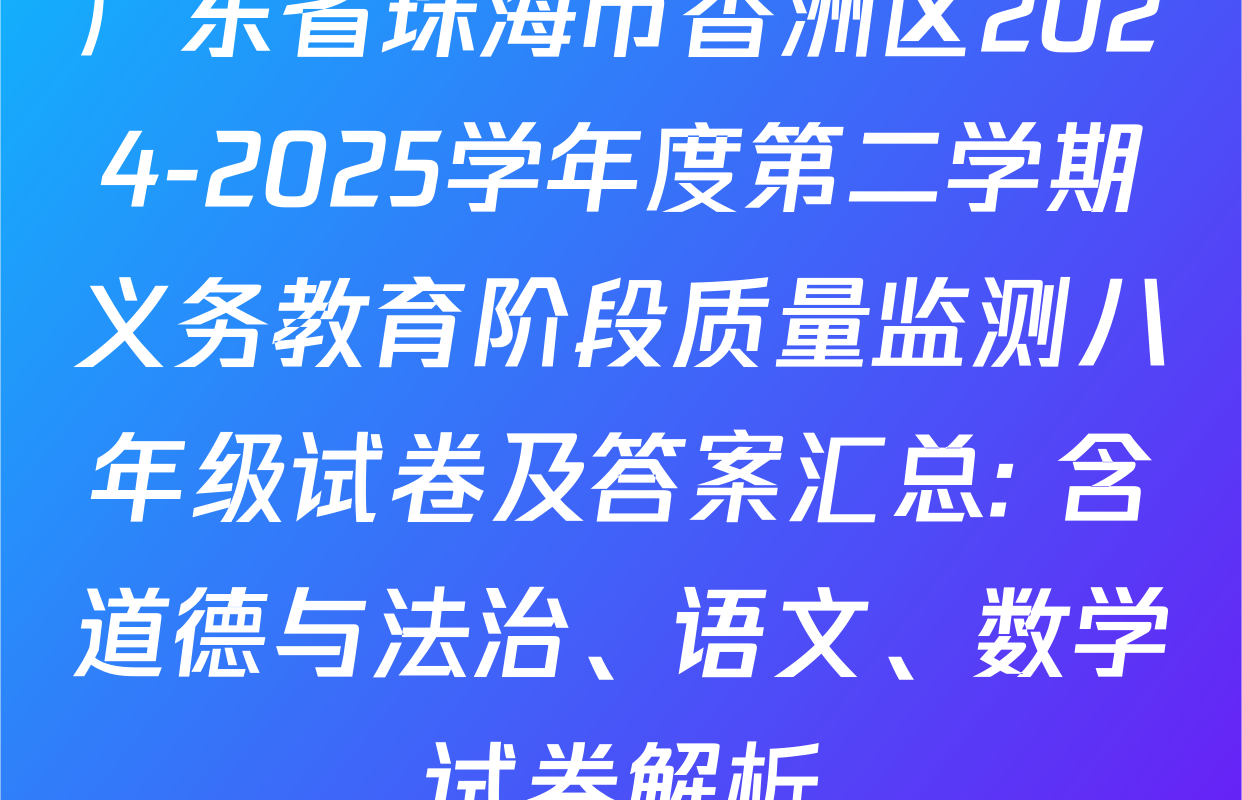 广东省珠海市香洲区2024-2025学年度第二学期义务教育阶段质量监测八年级试卷及答案汇总: 含道德与法治、语文、数学试卷解析