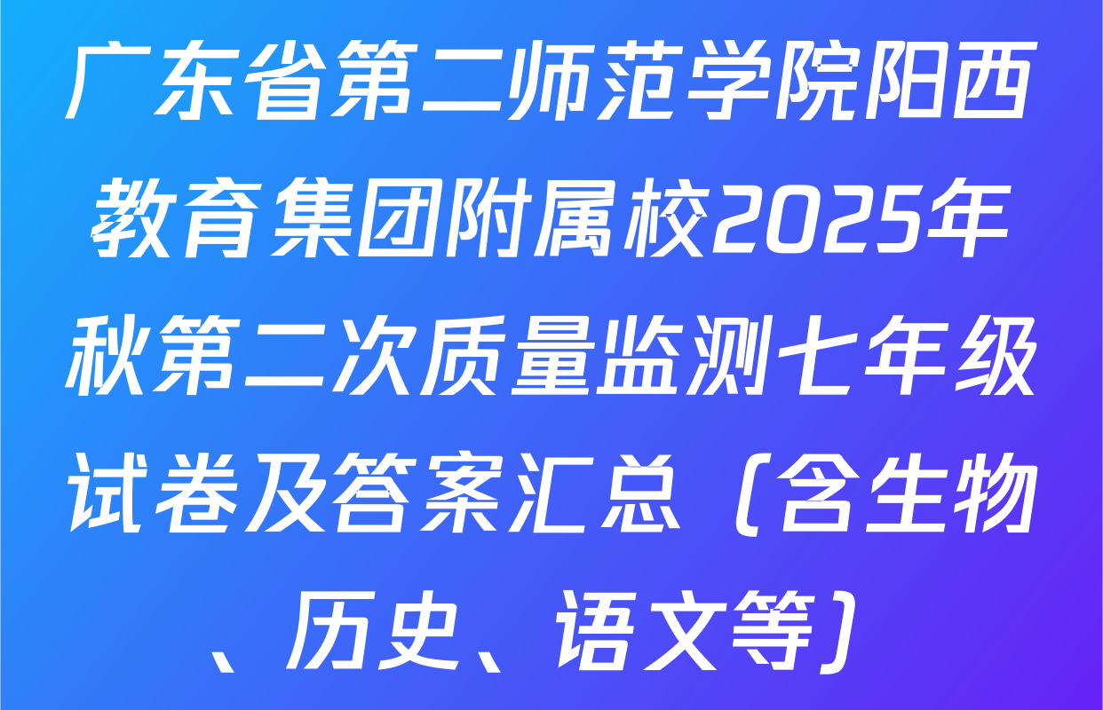 广东省第二师范学院阳西教育集团附属校2025年秋第二次质量监测七年级试卷及答案汇总（含生物、历史、语文等）