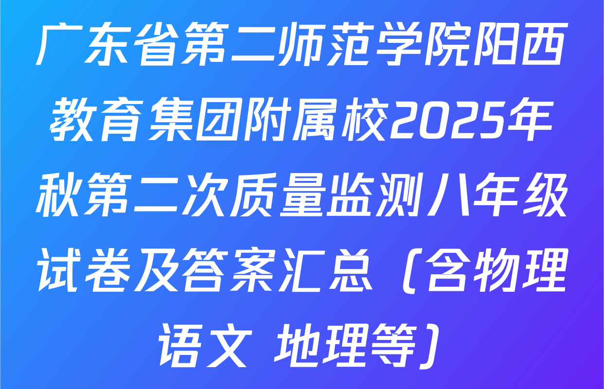 广东省第二师范学院阳西教育集团附属校2025年秋第二次质量监测八年级试卷及答案汇总（含物理 语文 地理等）