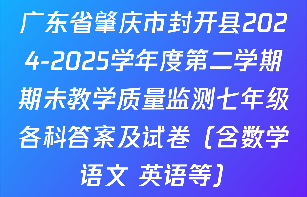 广东省肇庆市封开县2024-2025学年度第二学期期未教学质量监测七年级各科答案及试卷（含数学 语文 英语等）