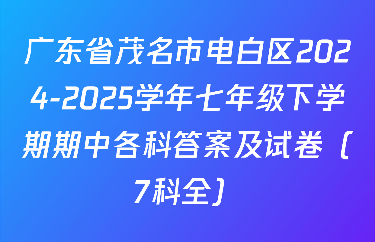 广东省茂名市电白区2024-2025学年七年级下学期期中各科答案及试卷（7科全）