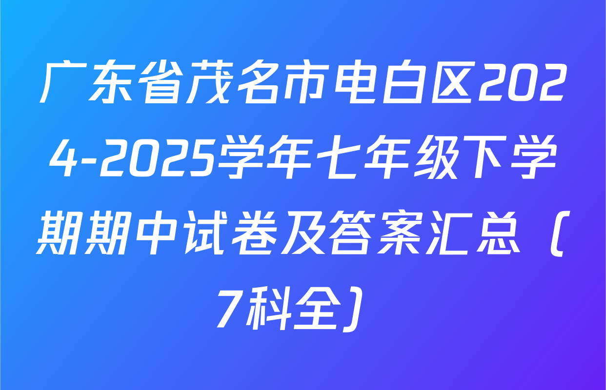 广东省茂名市电白区2024-2025学年七年级下学期期中试卷及答案汇总（7科全）