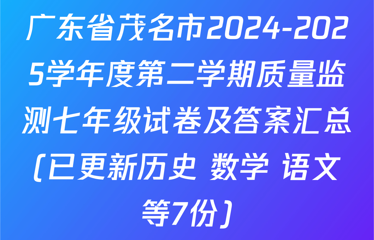 广东省茂名市2024-2025学年度第二学期质量监测七年级试卷及答案汇总(已更新历史 数学 语文等7份)