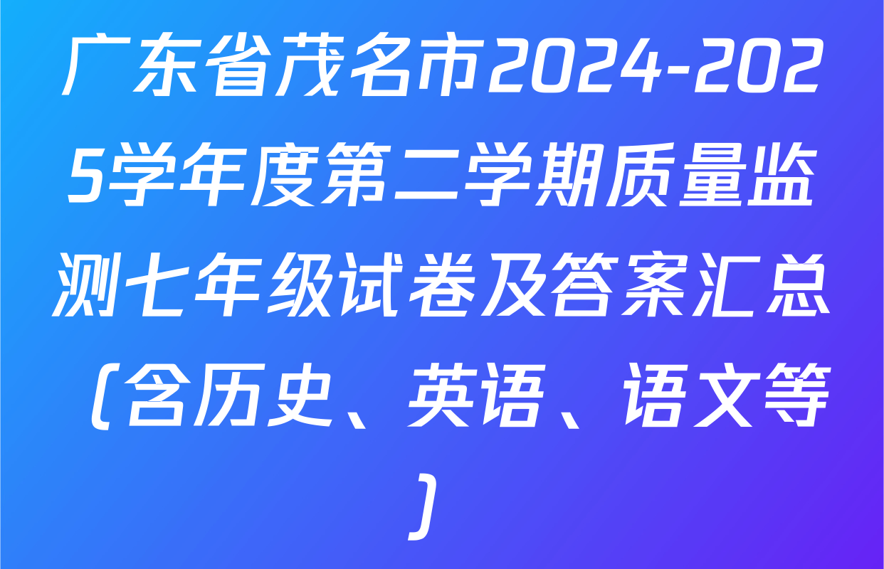 广东省茂名市2024-2025学年度第二学期质量监测七年级试卷及答案汇总（含历史、英语、语文等）