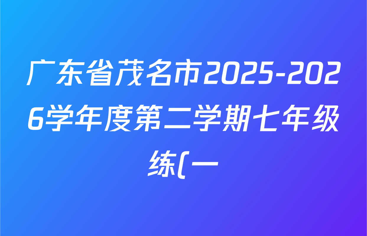 广东省茂名市2025-2026学年度第二学期七年级练(一)各科答案及试卷(7科全) 广东省茂名市2025-2026学年度第二学期七年级练(一)各科答案及试卷(7科全)