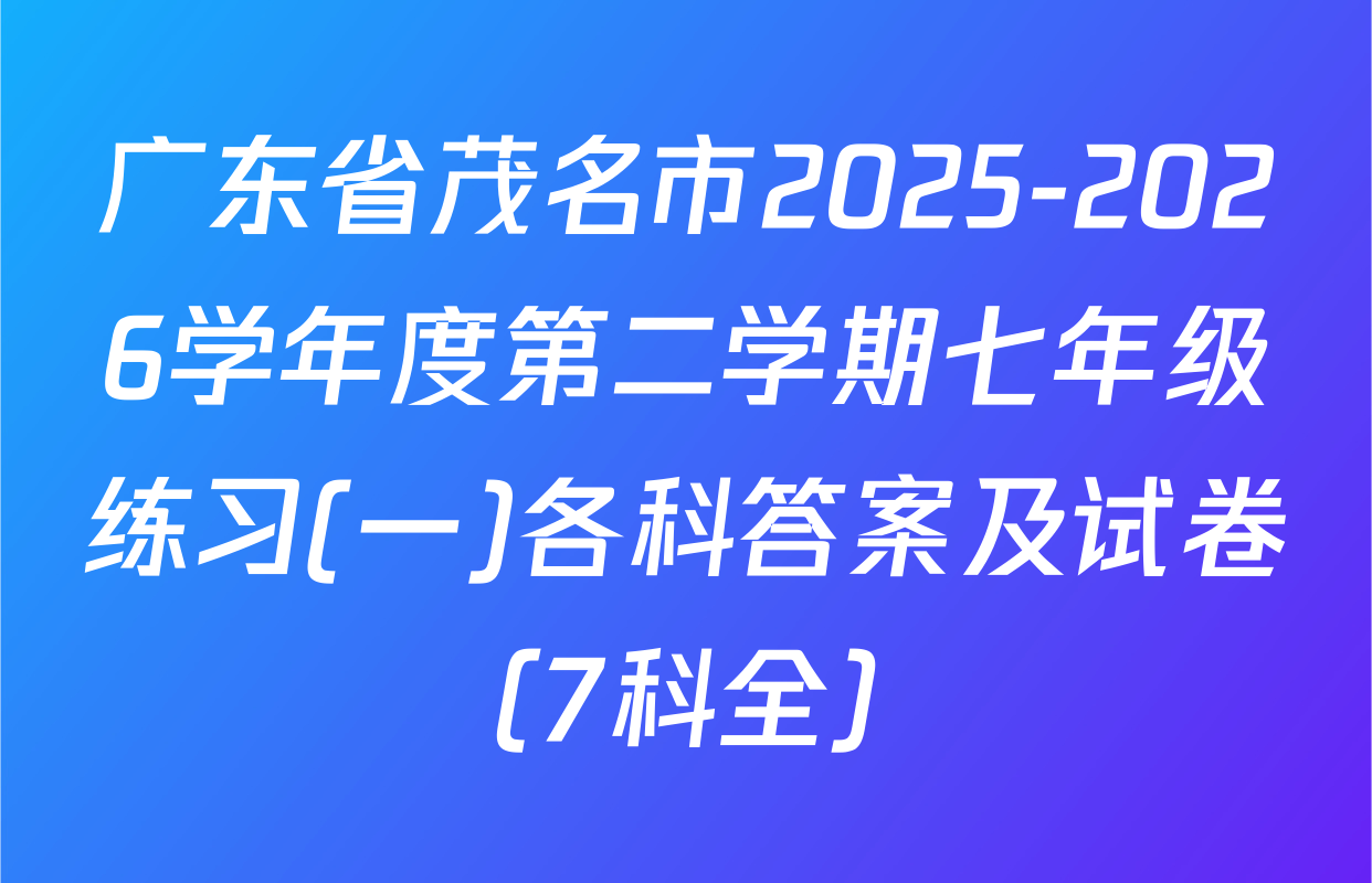 广东省茂名市2025-2026学年度第二学期七年级练习(一)各科答案及试卷（7科全）
