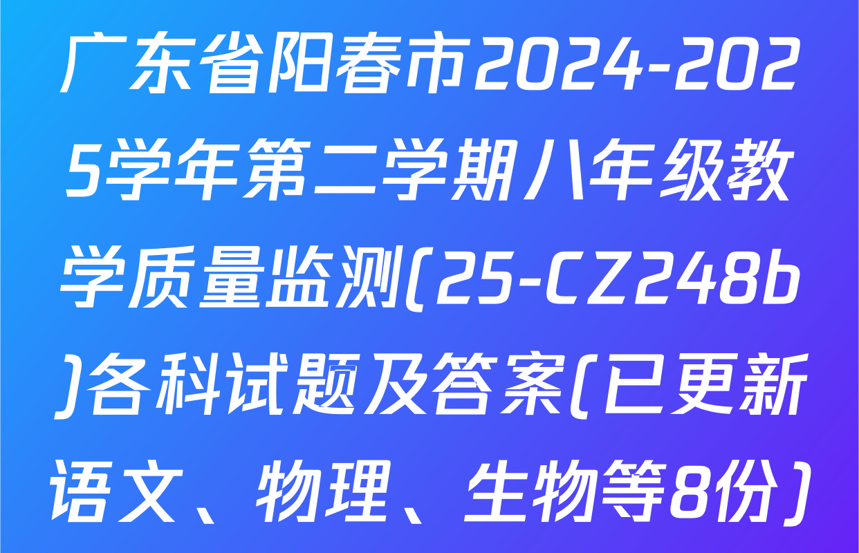 广东省阳春市2024-2025学年第二学期八年级教学质量监测(25-CZ248b)各科试题及答案(已更新语文、物理、生物等8份)