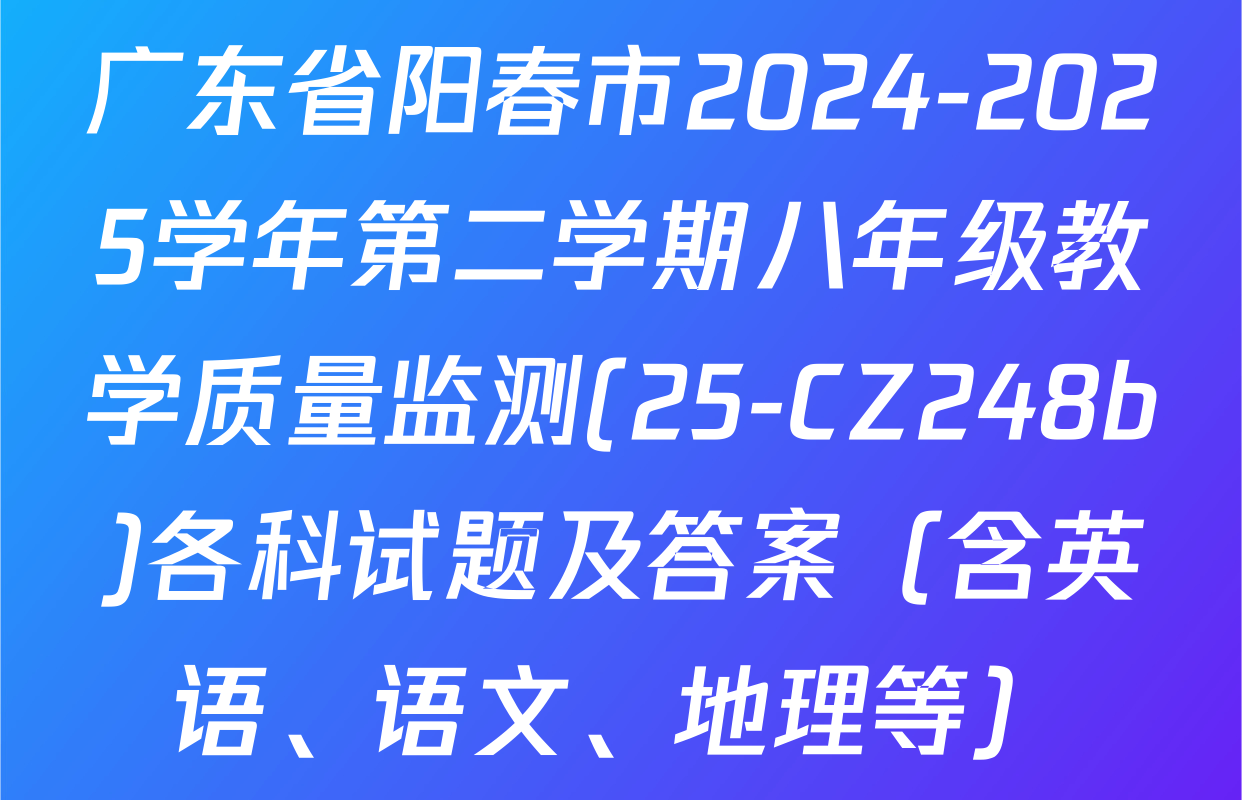 广东省阳春市2024-2025学年第二学期八年级教学质量监测(25-CZ248b)各科试题及答案（含英语、语文、地理等）
