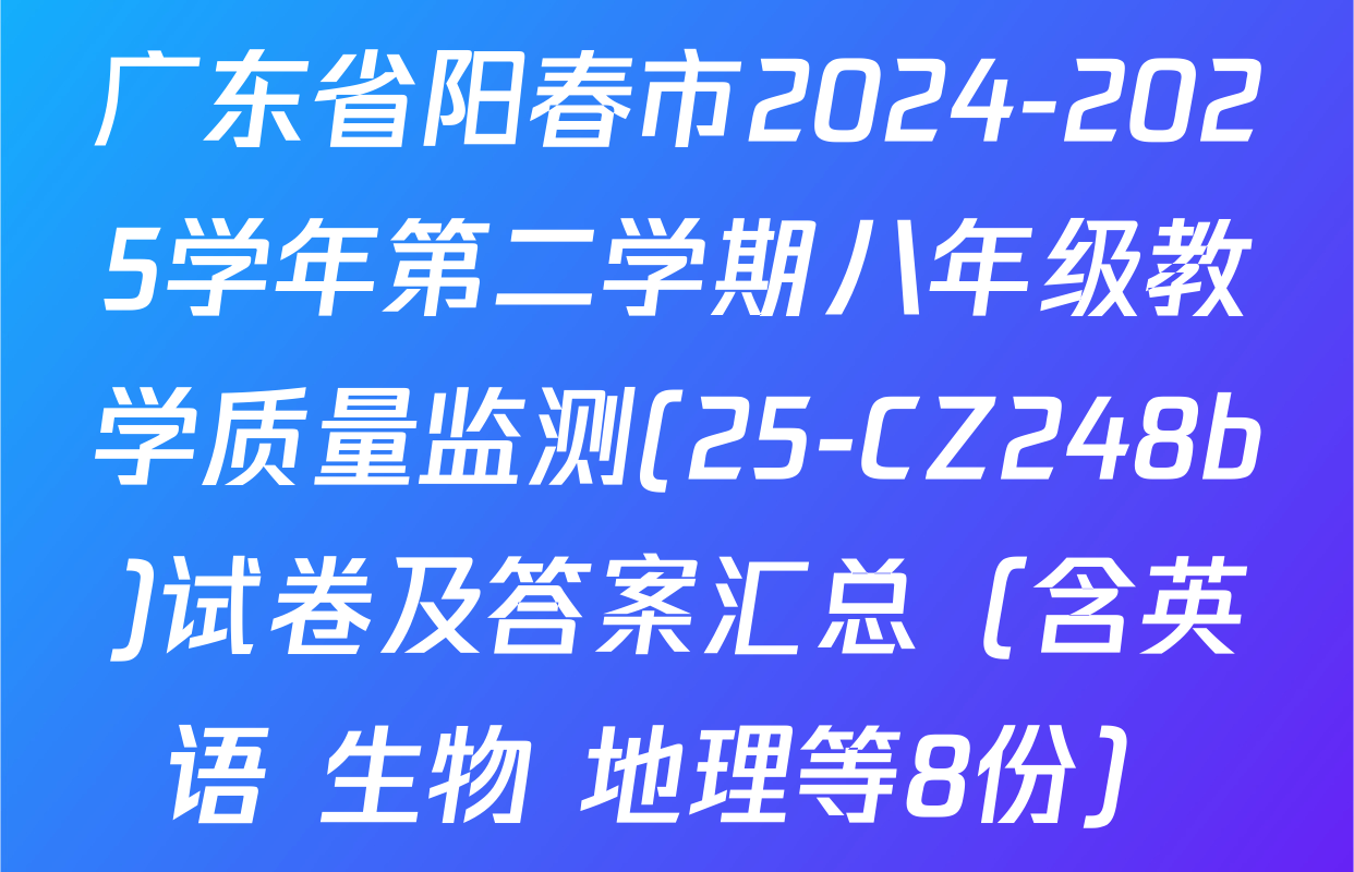 广东省阳春市2024-2025学年第二学期八年级教学质量监测(25-CZ248b)试卷及答案汇总（含英语 生物 地理等8份）