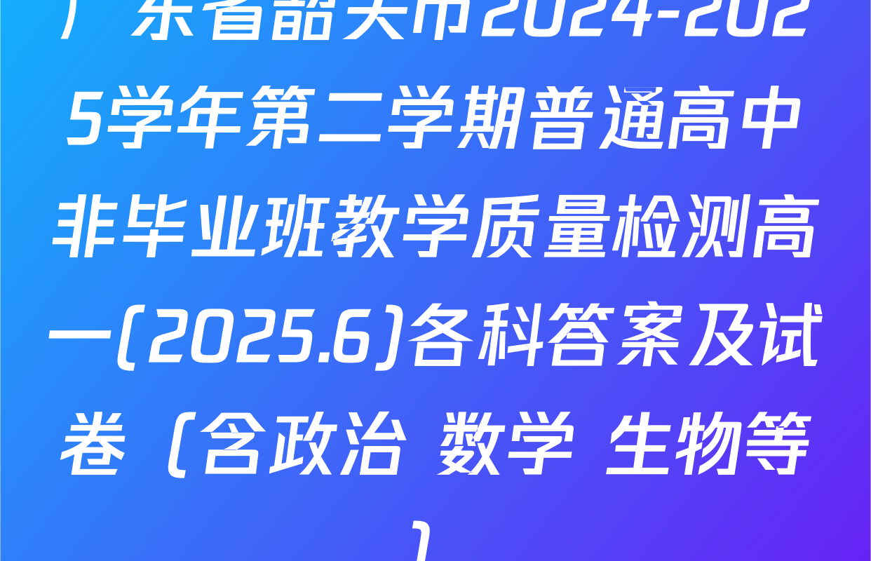 广东省韶关市2024-2025学年第二学期普通高中非毕业班教学质量检测高一(2025.6)各科答案及试卷（含政治 数学 生物等）
