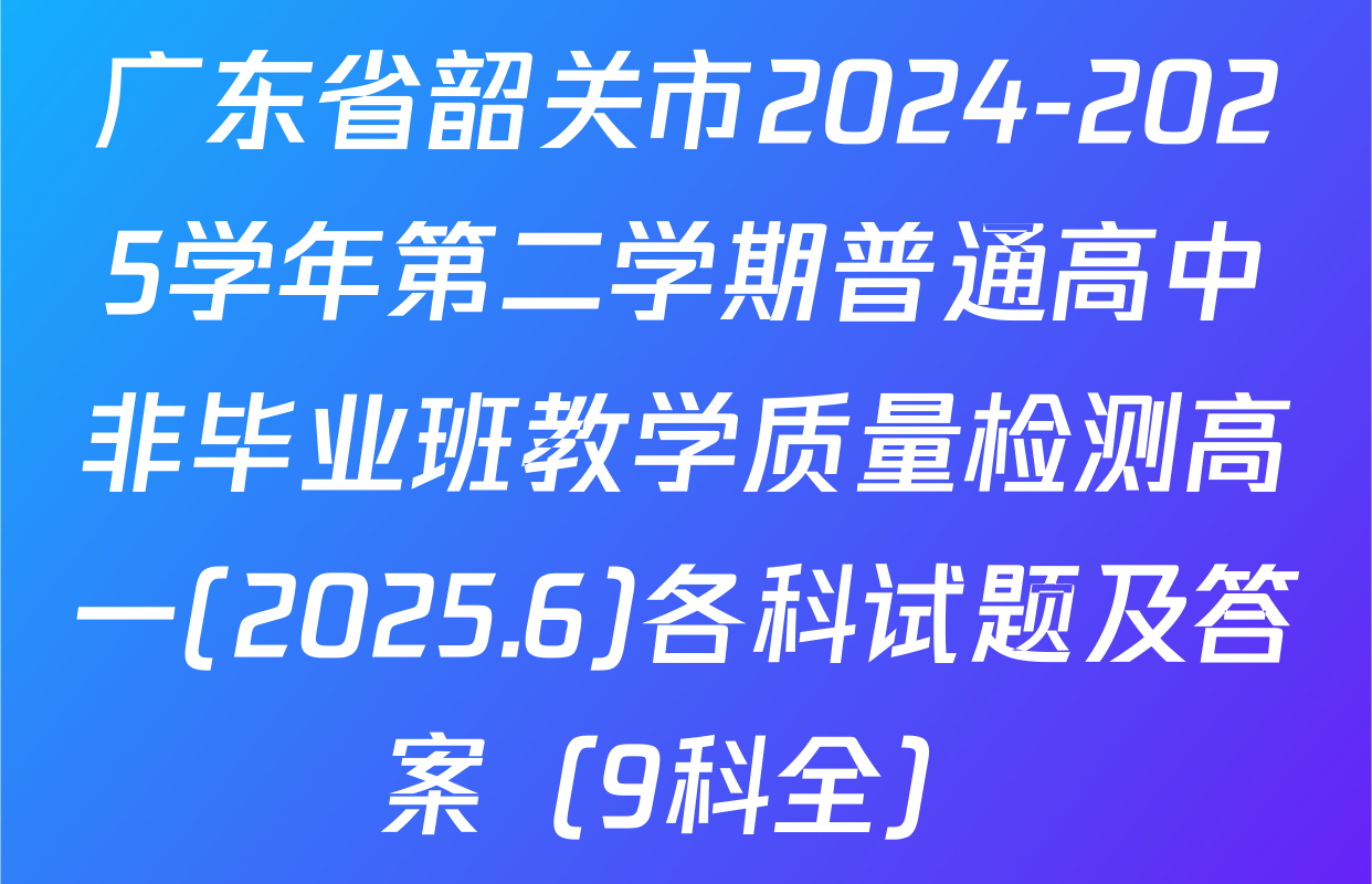 广东省韶关市2024-2025学年第二学期普通高中非毕业班教学质量检测高一(2025.6)各科试题及答案（9科全）