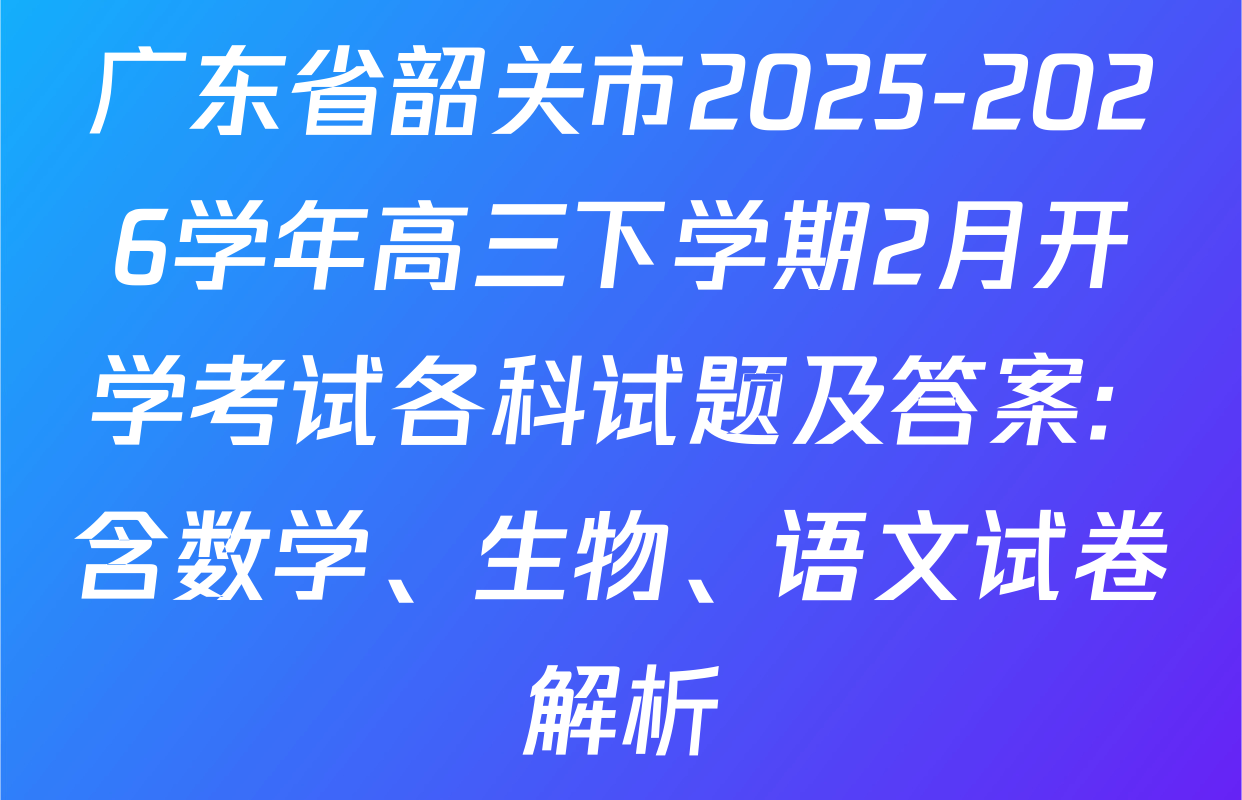 广东省韶关市2025-2026学年高三下学期2月开学考试各科试题及答案: 含数学、生物、语文试卷解析