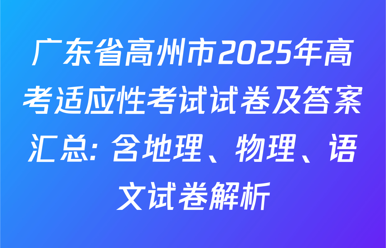 广东省高州市2025年高考适应性考试试卷及答案汇总: 含地理、物理、语文试卷解析