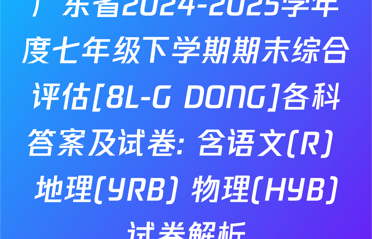 广东省2024-2025学年度七年级下学期期末综合评估[8L-G DONG]各科答案及试卷: 含语文(R) 地理(YRB) 物理(HYB)试卷解析