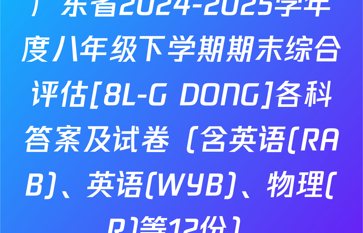 广东省2024-2025学年度八年级下学期期末综合评估[8L-G DONG]各科答案及试卷（含英语(RAB)、英语(WYB)、物理(R)等12份）
