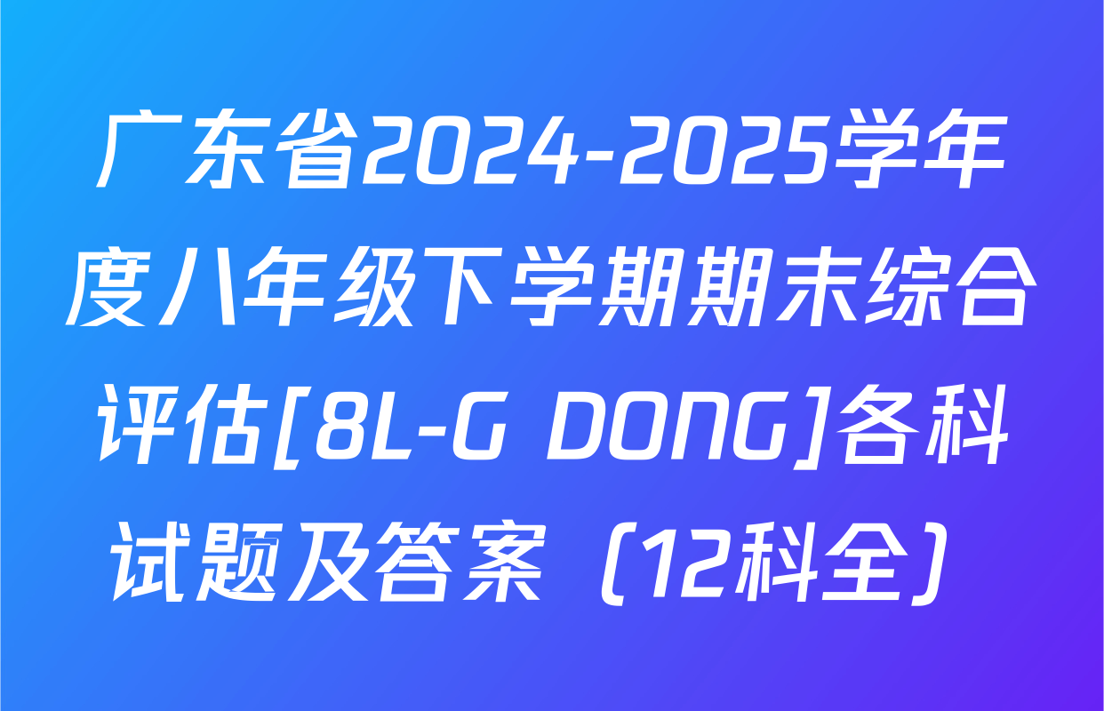 广东省2024-2025学年度八年级下学期期末综合评估[8L-G DONG]各科试题及答案（12科全）