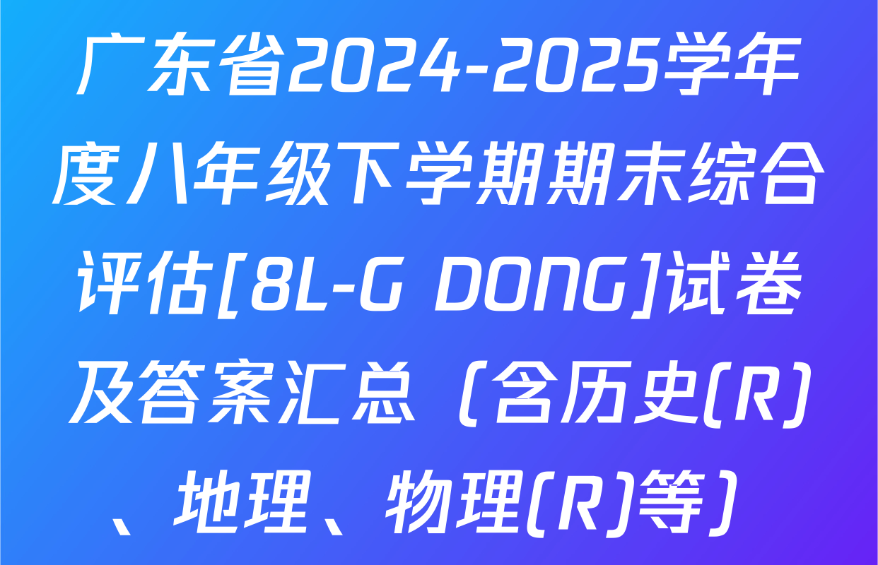 广东省2024-2025学年度八年级下学期期末综合评估[8L-G DONG]试卷及答案汇总（含历史(R)、地理、物理(R)等）