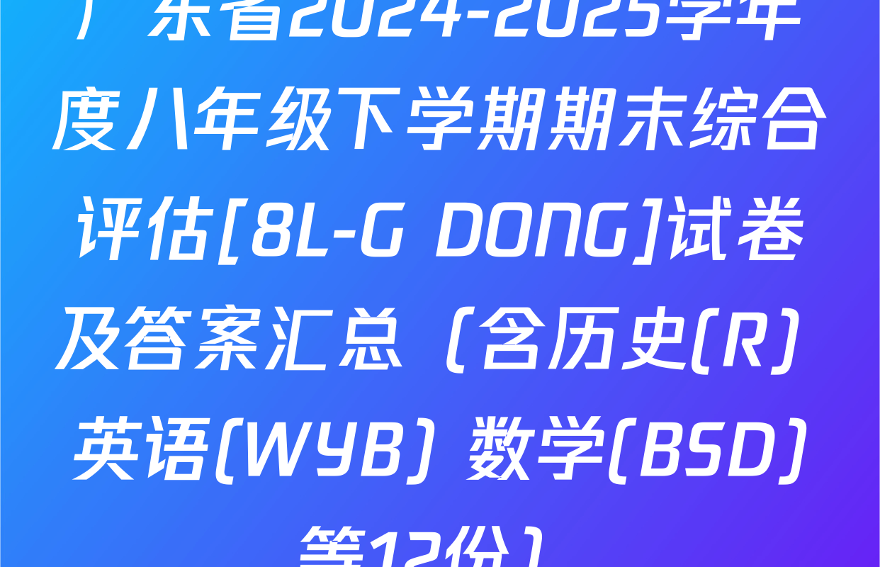 广东省2024-2025学年度八年级下学期期末综合评估[8L-G DONG]试卷及答案汇总（含历史(R) 英语(WYB) 数学(BSD)等12份）