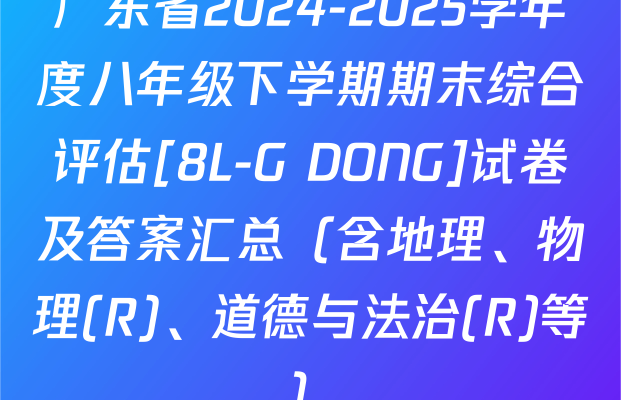 广东省2024-2025学年度八年级下学期期末综合评估[8L-G DONG]试卷及答案汇总（含地理、物理(R)、道德与法治(R)等）