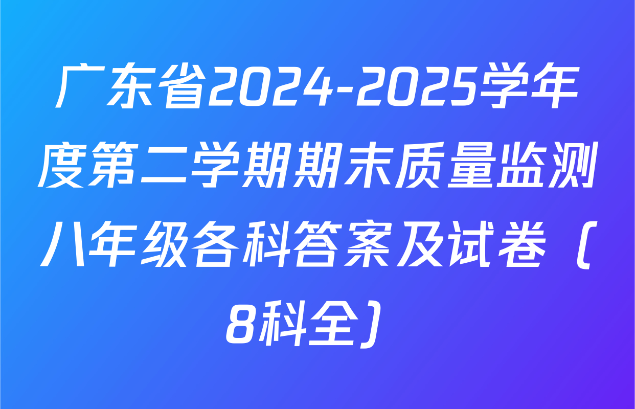 广东省2024-2025学年度第二学期期末质量监测八年级各科答案及试卷（8科全）