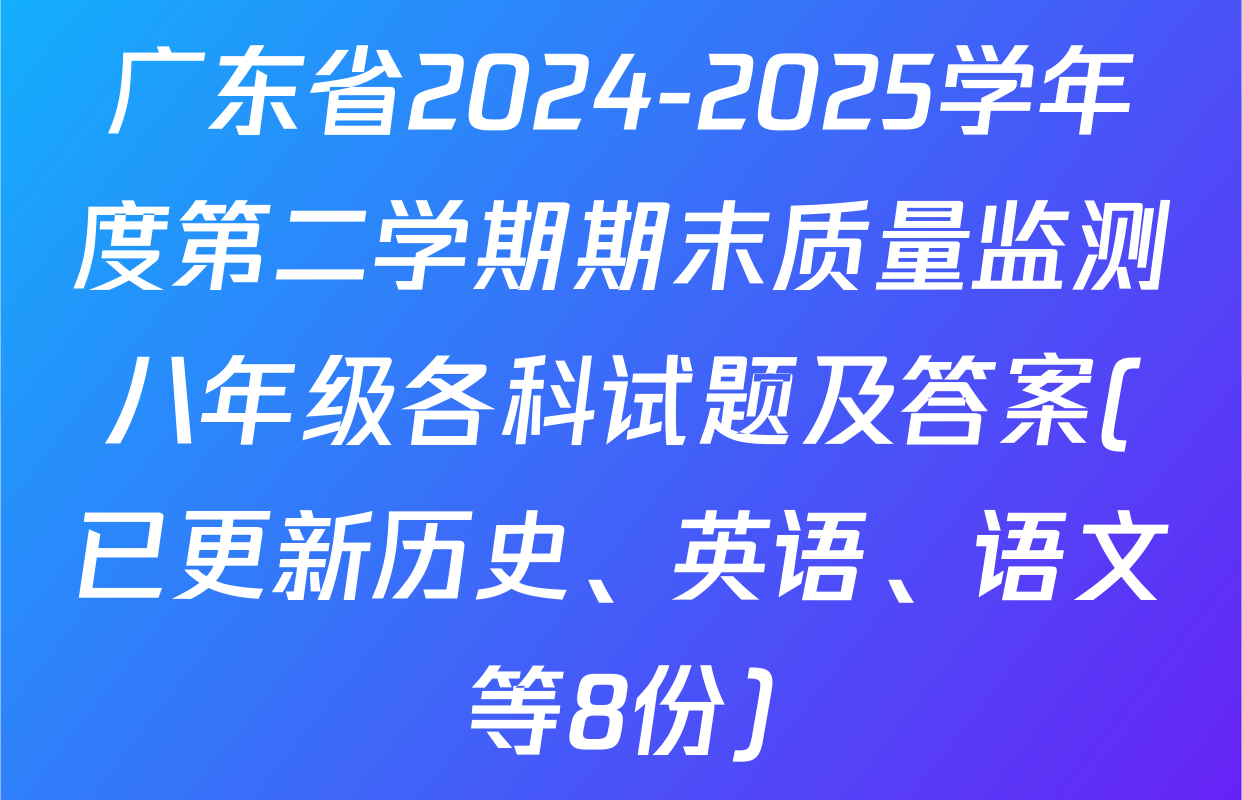 广东省2024-2025学年度第二学期期末质量监测八年级各科试题及答案(已更新历史、英语、语文等8份)