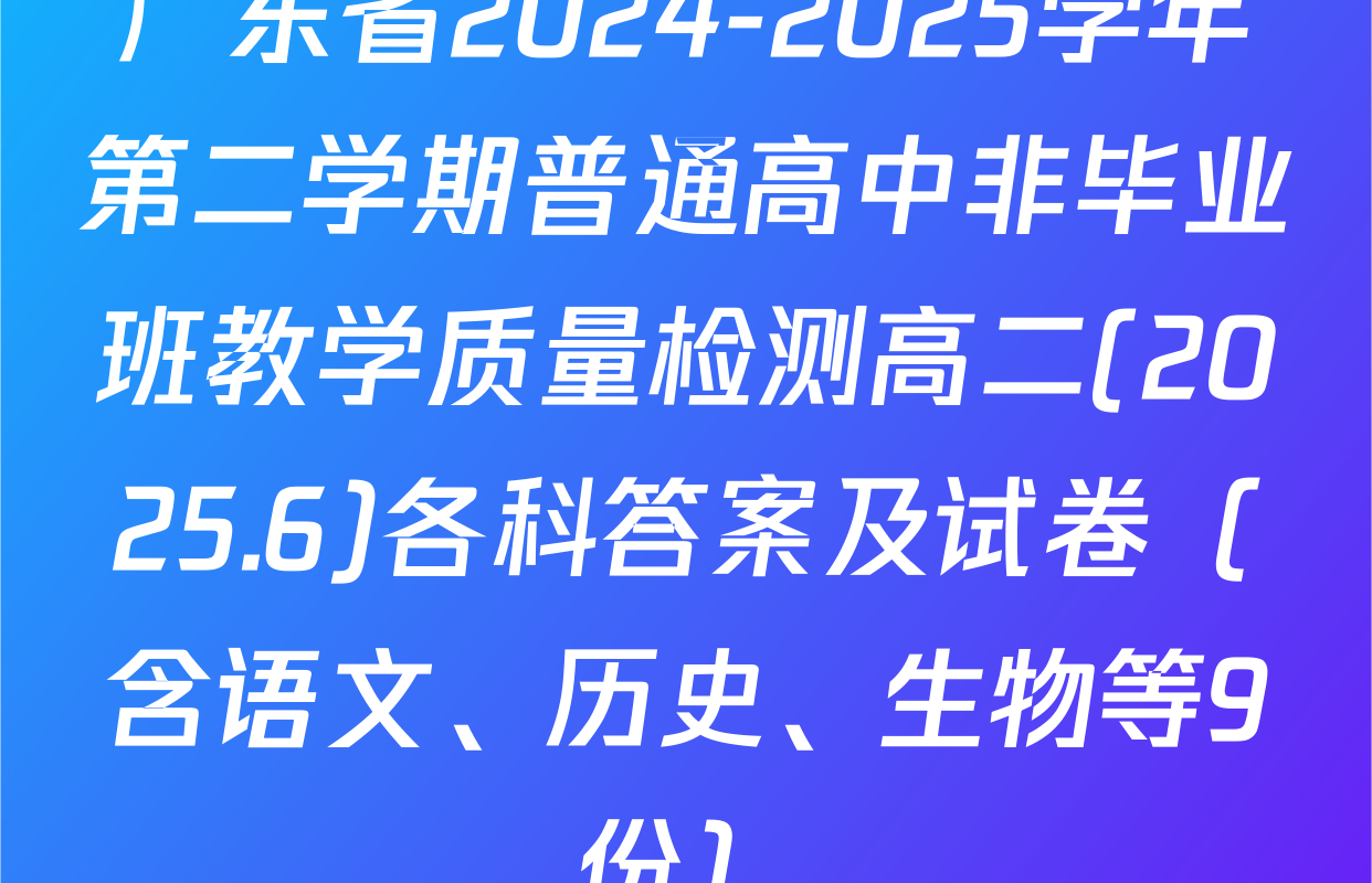 广东省2024-2025学年第二学期普通高中非毕业班教学质量检测高二(2025.6)各科答案及试卷（含语文、历史、生物等9份）