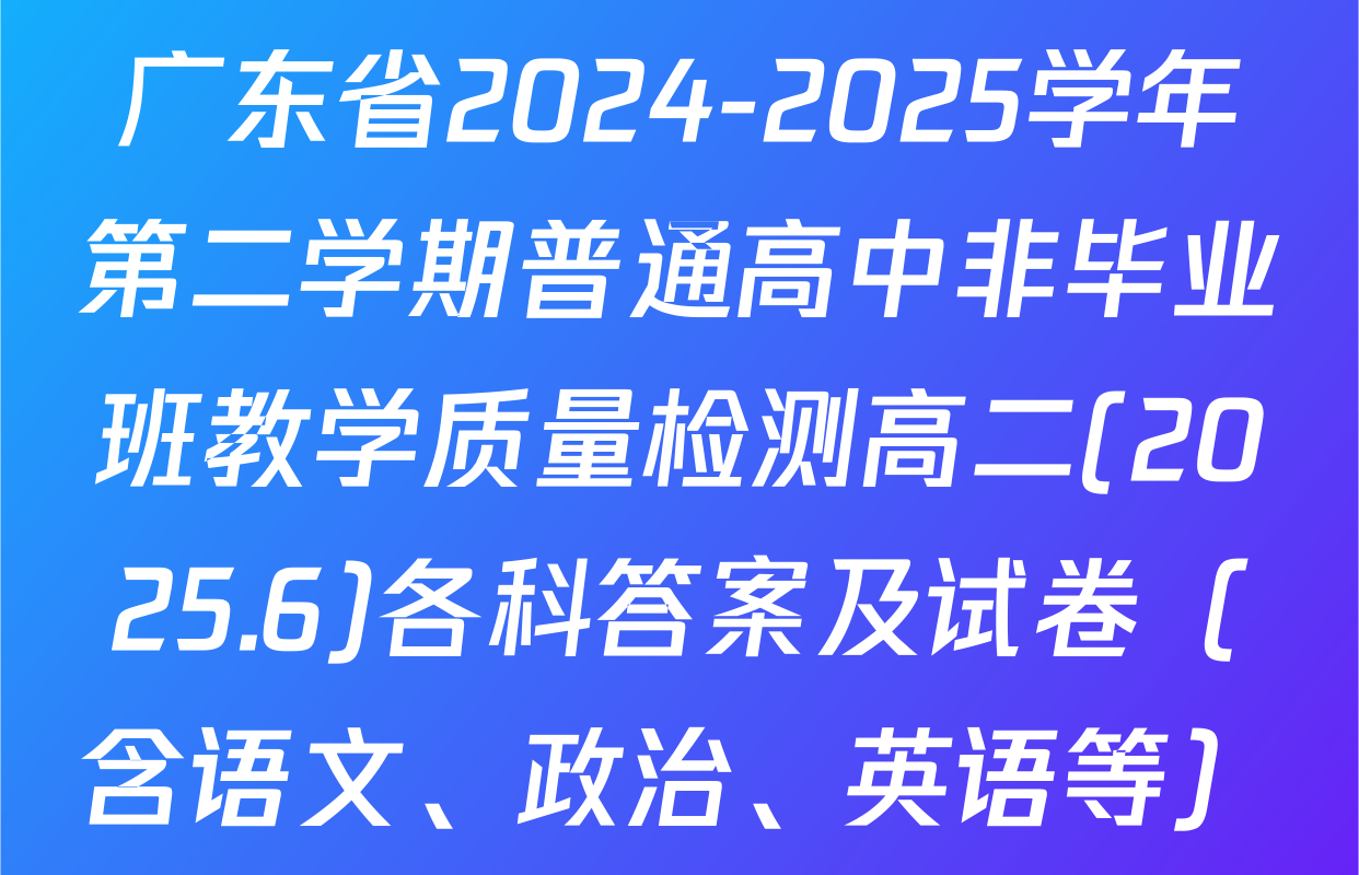 广东省2024-2025学年第二学期普通高中非毕业班教学质量检测高二(2025.6)各科答案及试卷（含语文、政治、英语等）