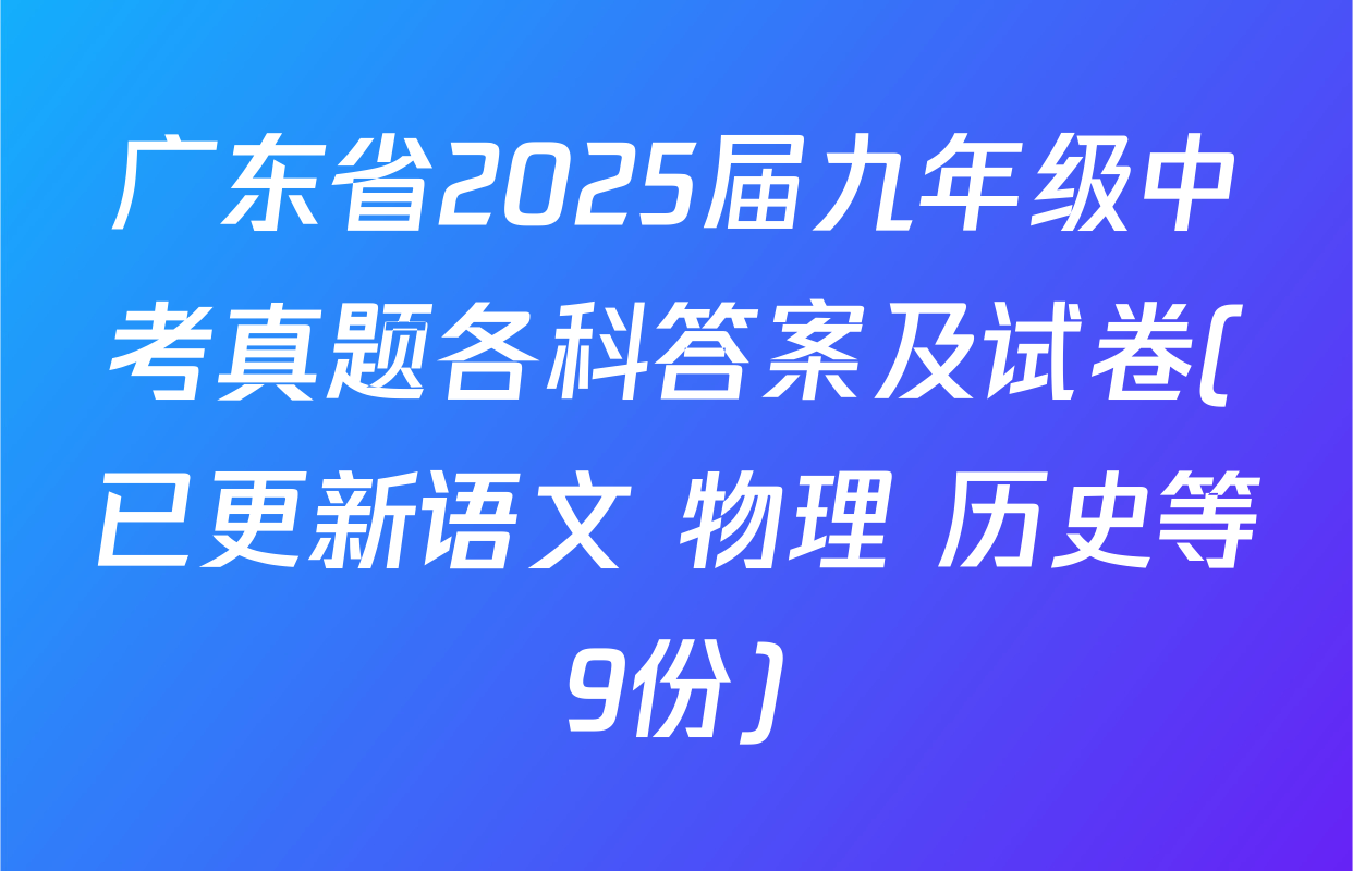 广东省2025届九年级中考真题各科答案及试卷(已更新语文 物理 历史等9份)