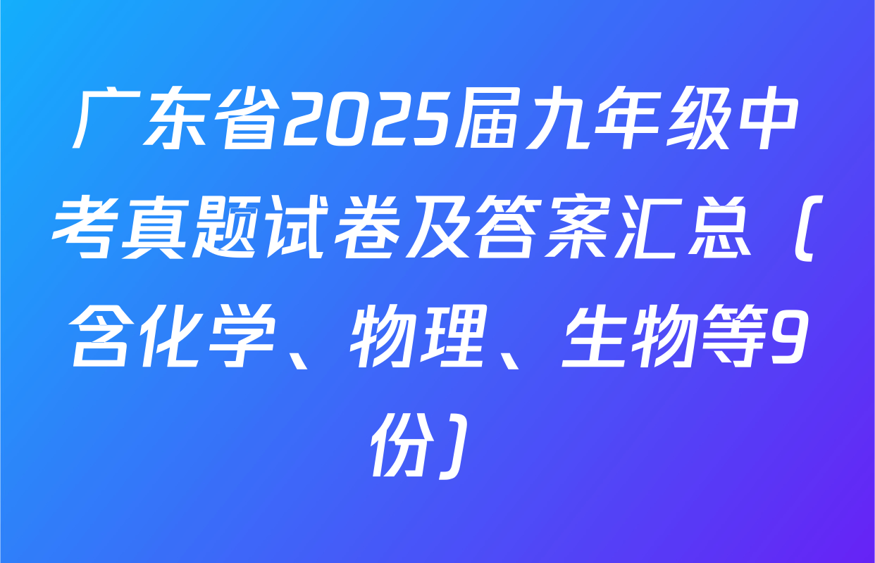 广东省2025届九年级中考真题试卷及答案汇总（含化学、物理、生物等9份）