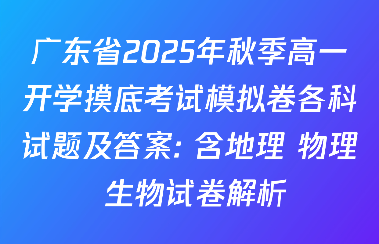 广东省2025年秋季高一开学摸底考试模拟卷各科试题及答案: 含地理 物理 生物试卷解析