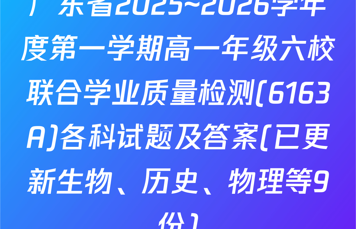 广东省2025~2026学年度第一学期高一年级六校联合学业质量检测(6163A)各科试题及答案(已更新生物、历史、物理等9份)