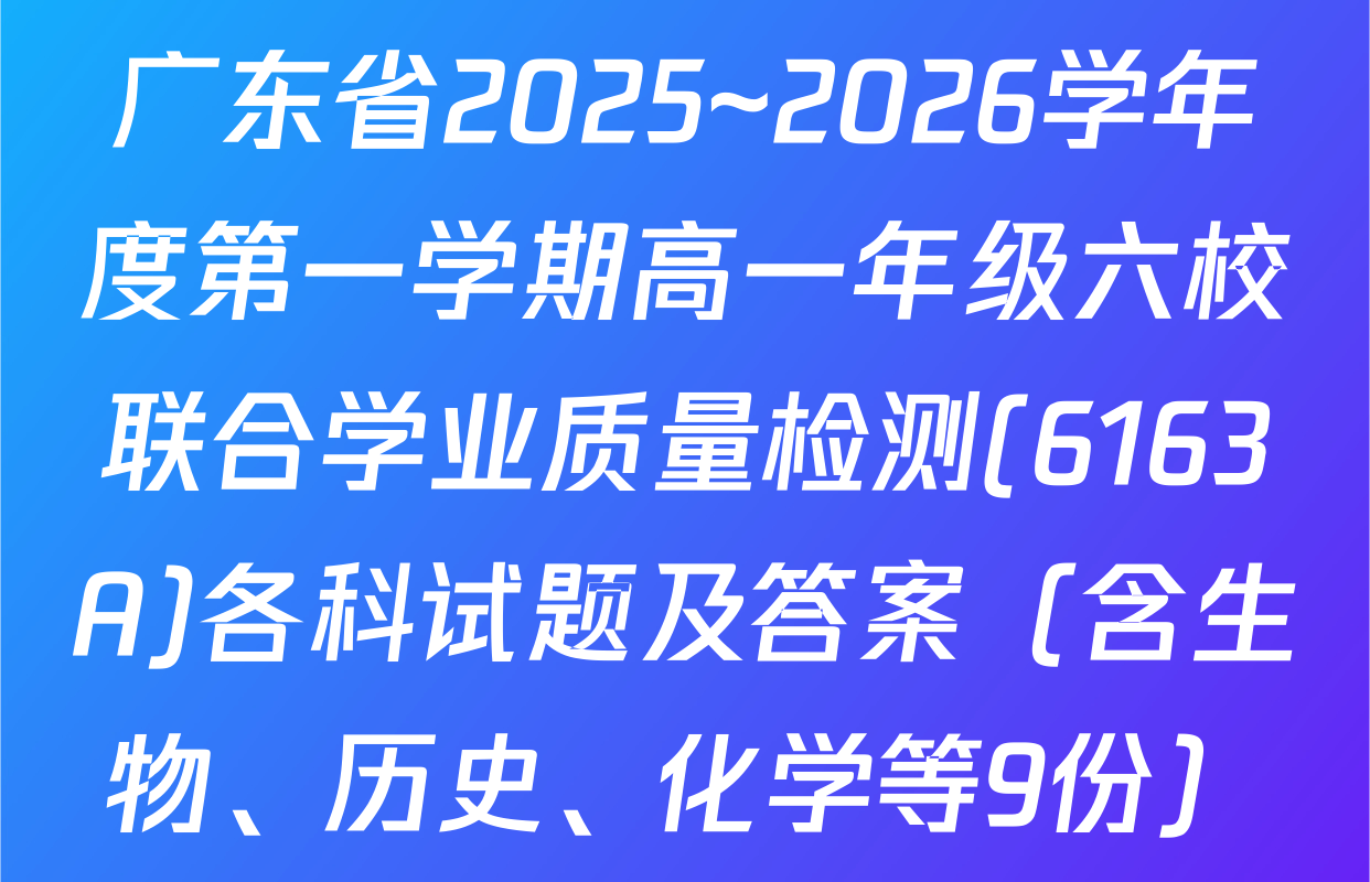 广东省2025~2026学年度第一学期高一年级六校联合学业质量检测(6163A)各科试题及答案（含生物、历史、化学等9份）