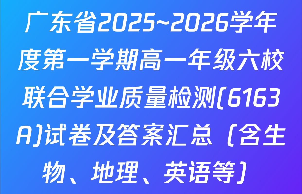 广东省2025~2026学年度第一学期高一年级六校联合学业质量检测(6163A)试卷及答案汇总（含生物、地理、英语等）